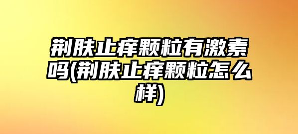 荊膚止癢顆粒有激素嗎(荊膚止癢顆粒怎么樣)