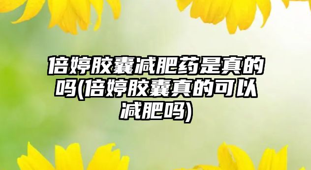 倍婷膠囊減肥藥是真的嗎(倍婷膠囊真的可以減肥嗎)