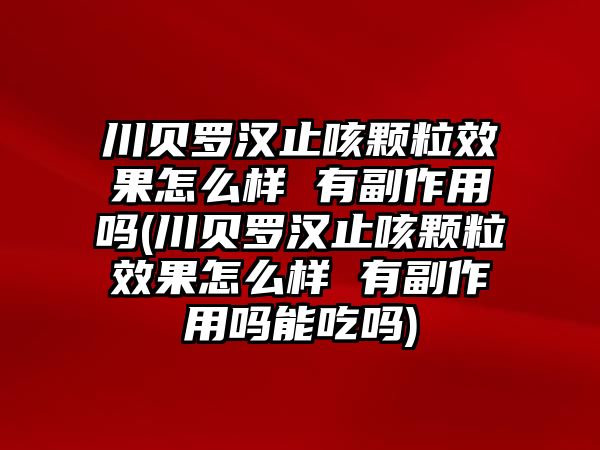 川貝羅漢止咳顆粒效果怎么樣 有副作用嗎(川貝羅漢止咳顆粒效果怎么樣 有副作用嗎能吃嗎)