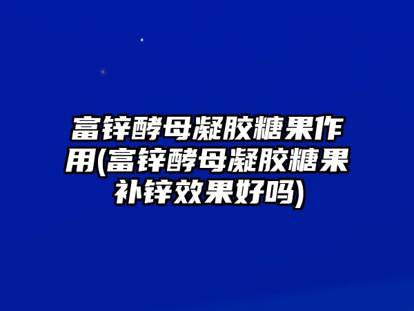 富鋅酵母凝膠糖果作用(富鋅酵母凝膠糖果補(bǔ)鋅效果好嗎)