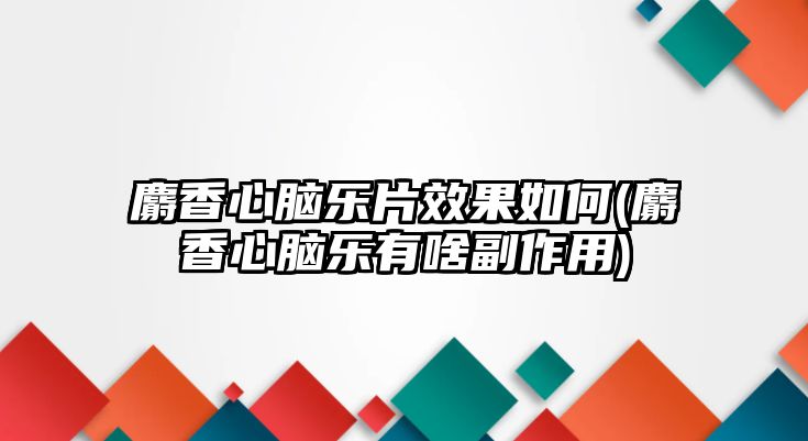 麝香心腦樂(lè)片效果如何(麝香心腦樂(lè)有啥副作用)