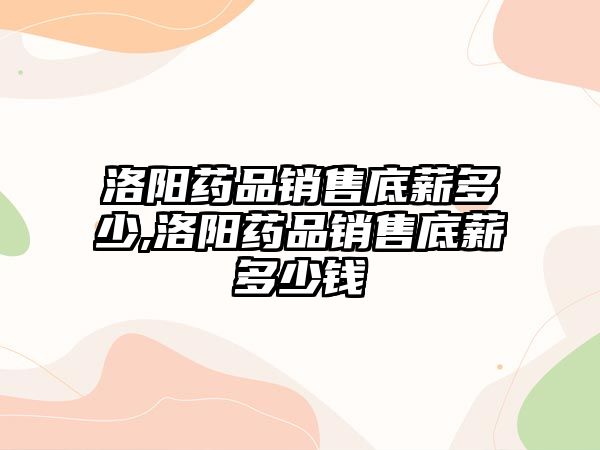 洛陽藥品銷售底薪多少,洛陽藥品銷售底薪多少錢