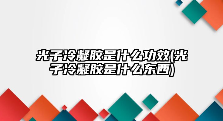 光子冷凝膠是什么功效(光子冷凝膠是什么東西)