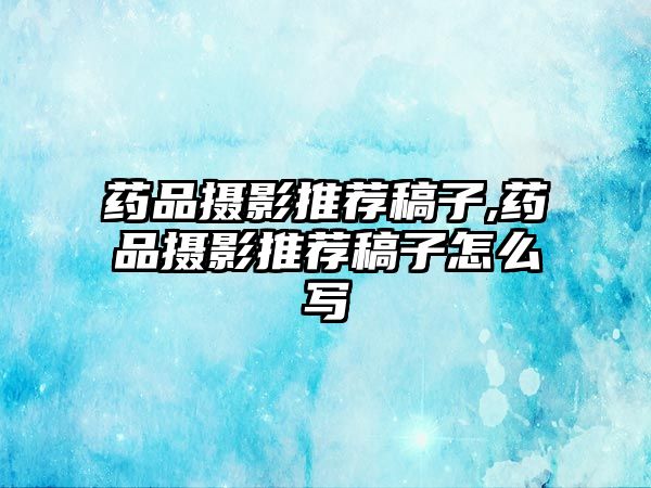 藥品攝影推薦稿子,藥品攝影推薦稿子怎么寫