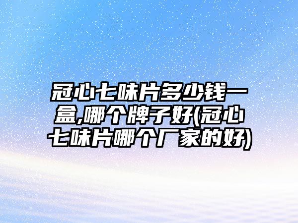 冠心七味片多少錢一盒,哪個(gè)牌子好(冠心七味片哪個(gè)廠家的好)