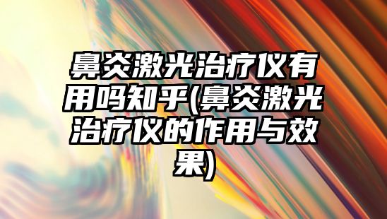 鼻炎激光治療儀有用嗎知乎(鼻炎激光治療儀的作用與效果)