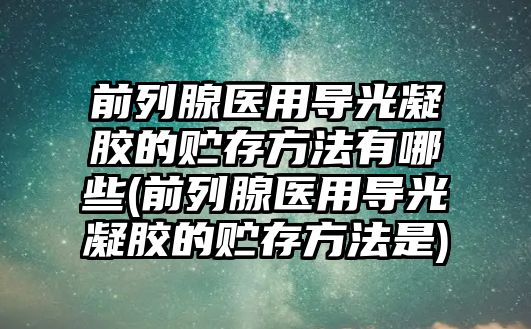 前列腺醫(yī)用導(dǎo)光凝膠的貯存方法有哪些(前列腺醫(yī)用導(dǎo)光凝膠的貯存方法是)