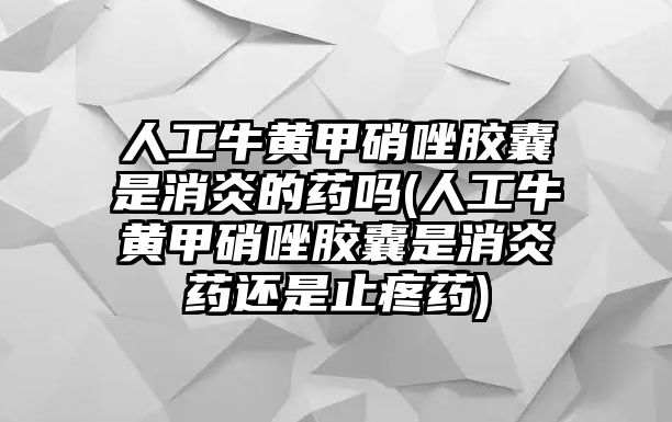 人工牛黃甲硝唑膠囊是消炎的藥嗎(人工牛黃甲硝唑膠囊是消炎藥還是止疼藥)