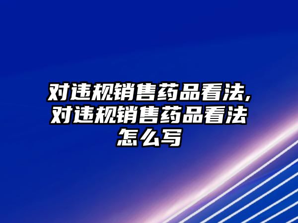 對違規(guī)銷售藥品看法,對違規(guī)銷售藥品看法怎么寫