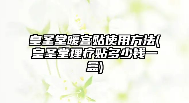 皇圣堂暖宮貼使用方法(皇圣堂理療貼多少錢一盒)