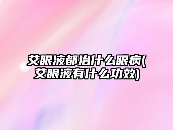 艾眼液都治什么眼病(艾眼液有什么功效)