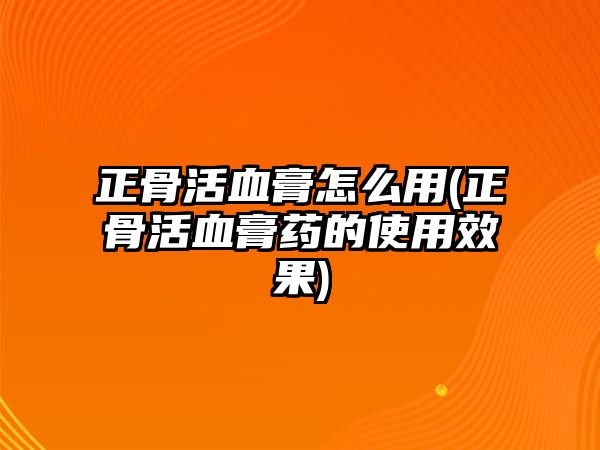 正骨活血膏怎么用(正骨活血膏藥的使用效果)