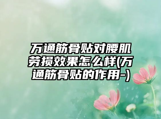 萬通筋骨貼對腰肌勞損效果怎么樣(萬通筋骨貼的作用-)