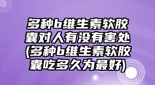 多種b維生素軟膠囊對人有沒有害處(多種b維生素軟膠囊吃多久為最好)