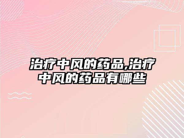 治療中風(fēng)的藥品,治療中風(fēng)的藥品有哪些