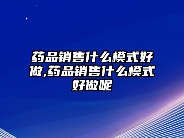 藥品銷售什么模式好做,藥品銷售什么模式好做呢