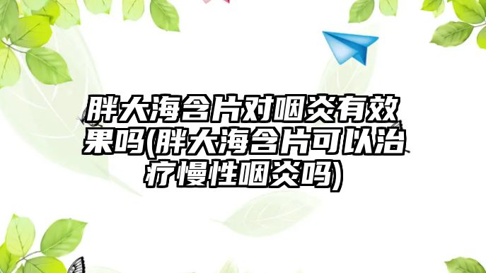 胖大海含片對(duì)咽炎有效果嗎(胖大海含片可以治療慢性咽炎嗎)