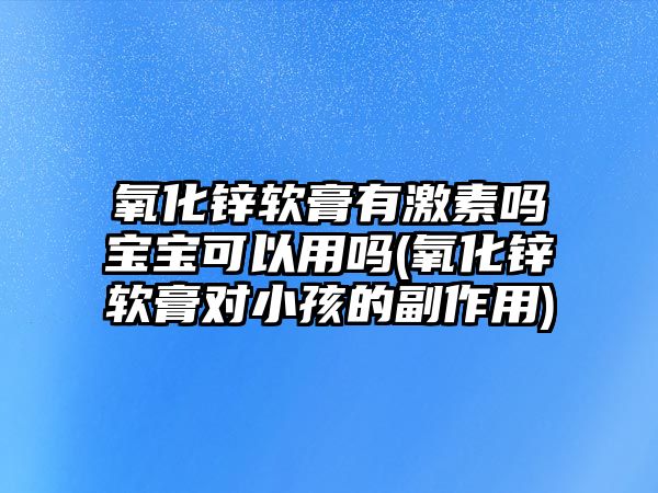 氧化鋅軟膏有激素嗎寶寶可以用嗎(氧化鋅軟膏對小孩的副作用)