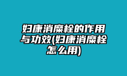 婦康消糜栓的作用與功效(婦康消糜栓怎么用)