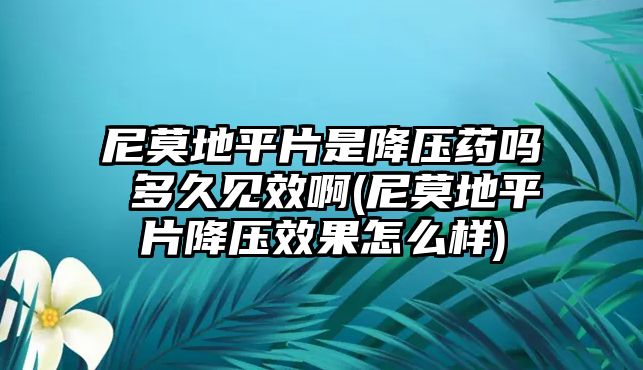 尼莫地平片是降壓藥嗎 多久見效啊(尼莫地平片降壓效果怎么樣)