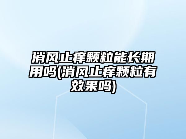 消風(fēng)止癢顆粒能長期用嗎(消風(fēng)止癢顆粒有效果嗎)