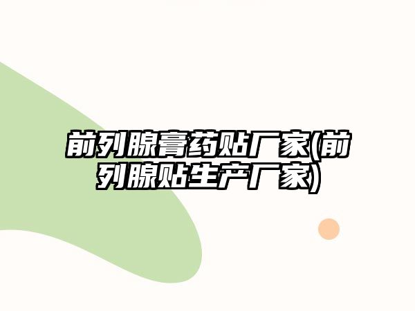 前列腺膏藥貼廠家(前列腺貼生產(chǎn)廠家)