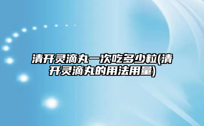 清開靈滴丸一次吃多少粒(清開靈滴丸的用法用量)