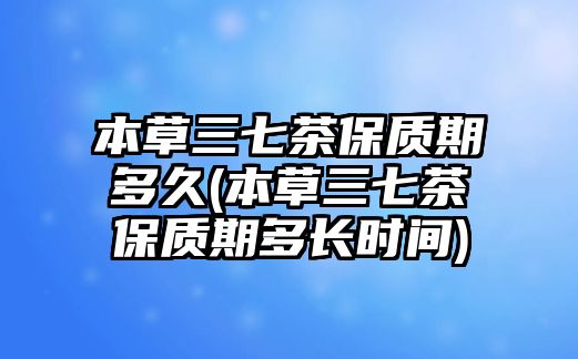 本草三七茶保質(zhì)期多久(本草三七茶保質(zhì)期多長時間)