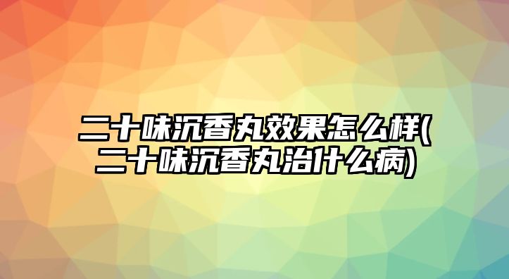 二十味沉香丸效果怎么樣(二十味沉香丸治什么病)