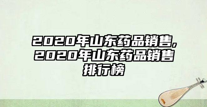 2020年山東藥品銷售,2020年山東藥品銷售排行榜