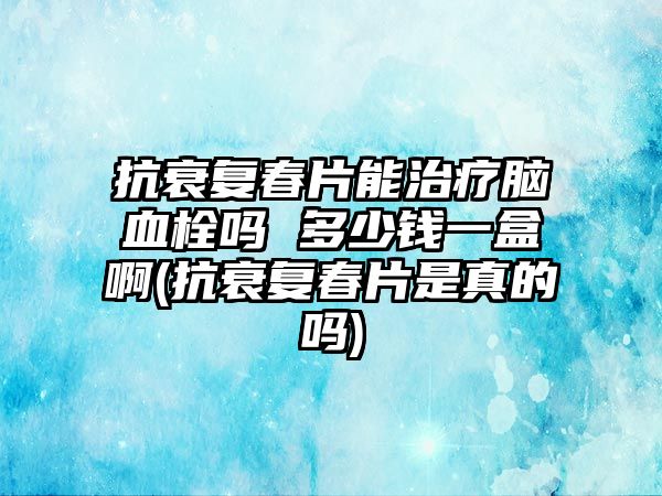 抗衰復(fù)春片能治療腦血栓嗎 多少錢一盒啊(抗衰復(fù)春片是真的嗎)