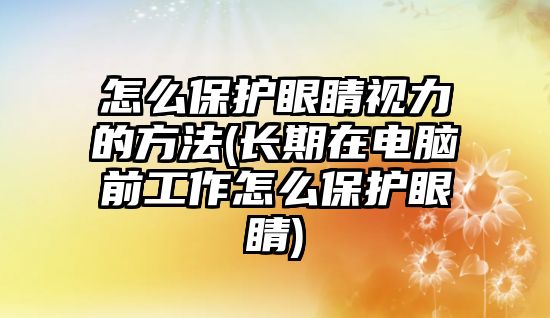 怎么保護(hù)眼睛視力的方法(長(zhǎng)期在電腦前工作怎么保護(hù)眼睛)