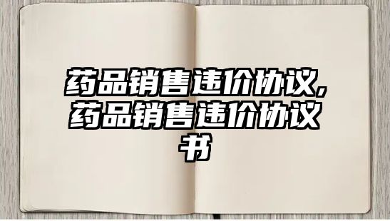 藥品銷售違價(jià)協(xié)議,藥品銷售違價(jià)協(xié)議書