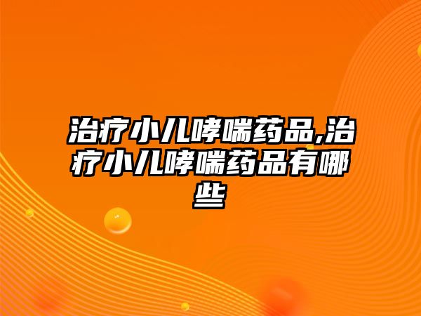 治療小兒哮喘藥品,治療小兒哮喘藥品有哪些