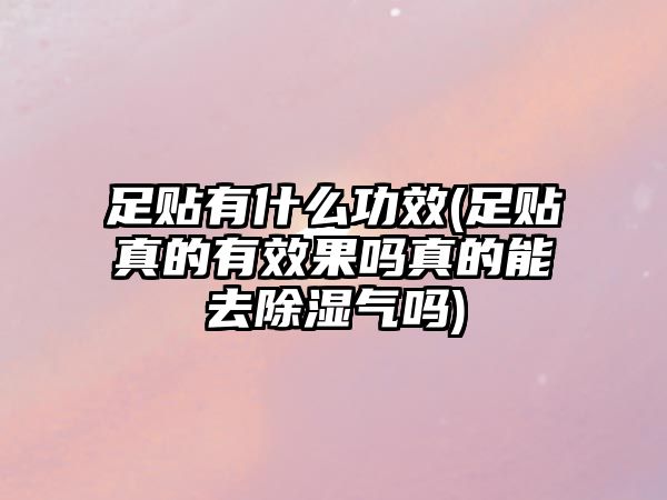 足貼有什么功效(足貼真的有效果嗎真的能去除濕氣嗎)