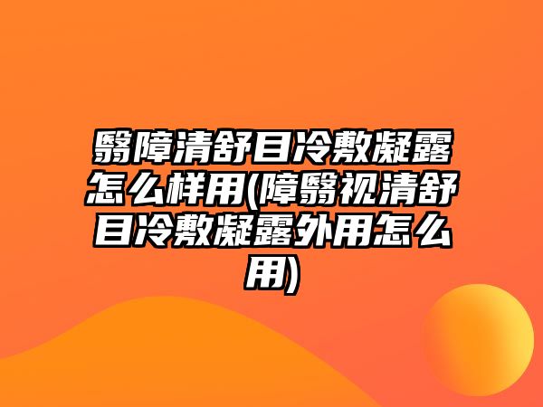 翳障清舒目冷敷凝露怎么樣用(障翳視清舒目冷敷凝露外用怎么用)