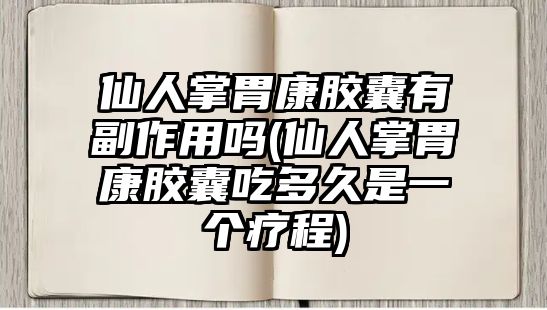 仙人掌胃康膠囊有副作用嗎(仙人掌胃康膠囊吃多久是一個療程)