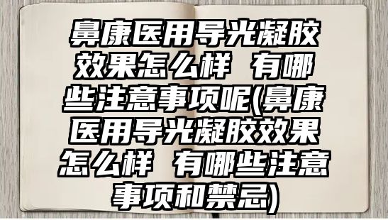 鼻康醫(yī)用導光凝膠效果怎么樣 有哪些注意事項呢(鼻康醫(yī)用導光凝膠效果怎么樣 有哪些注意事項和禁忌)