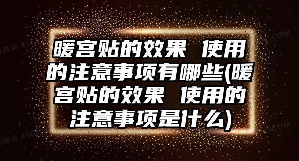 暖宮貼的效果 使用的注意事項有哪些(暖宮貼的效果 使用的注意事項是什么)