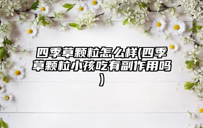 四季草顆粒怎么樣(四季草顆粒小孩吃有副作用嗎)