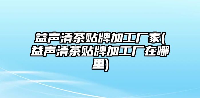 益聲清茶貼牌加工廠家(益聲清茶貼牌加工廠在哪里)