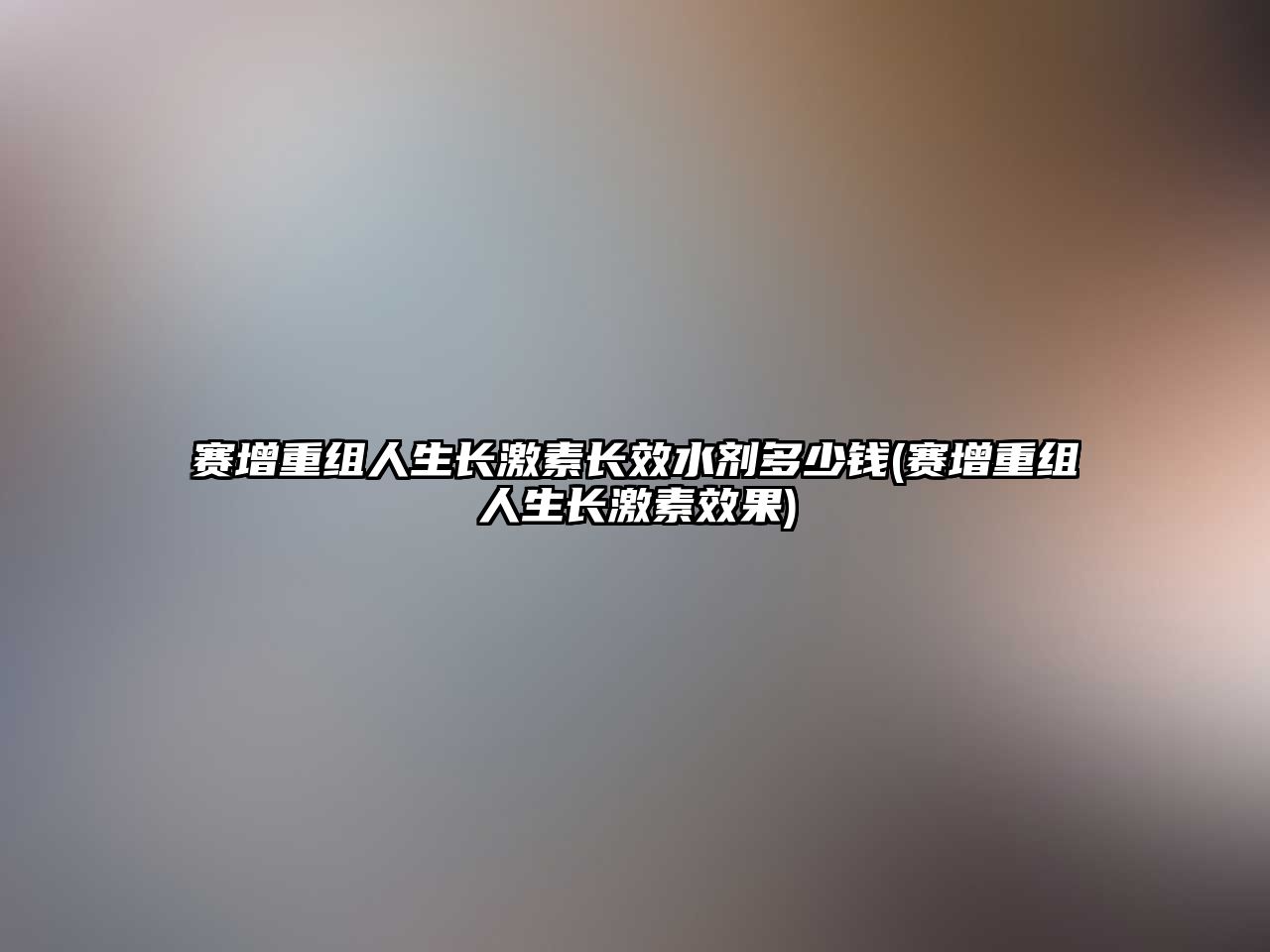 賽增重組人生長(zhǎng)激素長(zhǎng)效水劑多少錢(賽增重組人生長(zhǎng)激素效果)