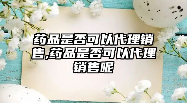 藥品是否可以代理銷(xiāo)售,藥品是否可以代理銷(xiāo)售呢