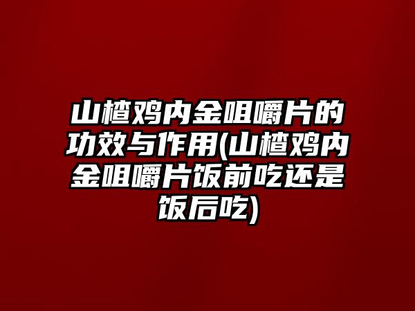 山楂雞內(nèi)金咀嚼片的功效與作用(山楂雞內(nèi)金咀嚼片飯前吃還是飯后吃)