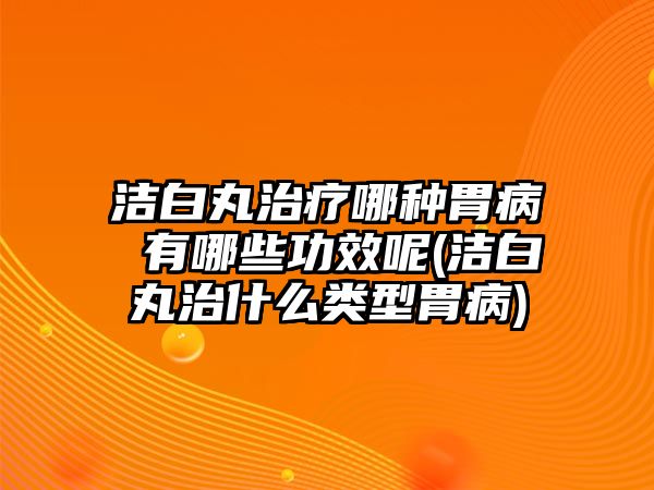 潔白丸治療哪種胃病 有哪些功效呢(潔白丸治什么類型胃病)