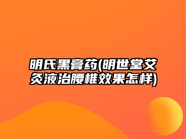 明氏黑膏藥(明世堂艾灸液治腰椎效果怎樣)