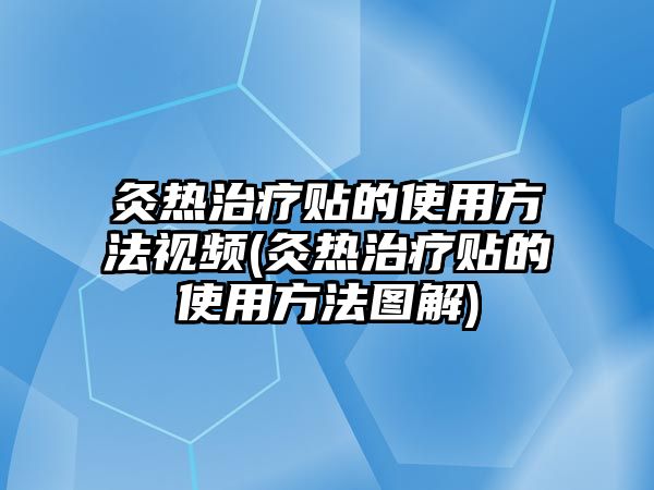 灸熱治療貼的使用方法視頻(灸熱治療貼的使用方法圖解)