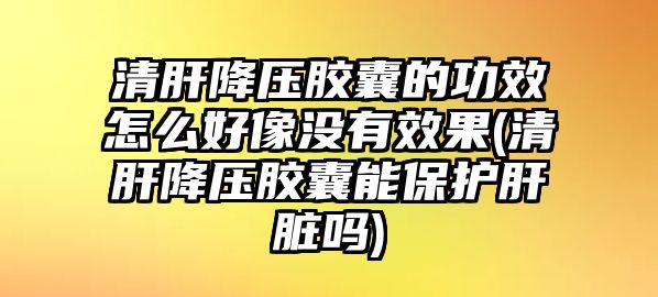 清肝降壓膠囊的功效怎么好像沒有效果(清肝降壓膠囊能保護(hù)肝臟嗎)