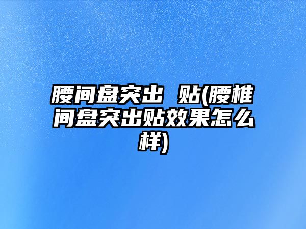 腰間盤突出 貼(腰椎間盤突出貼效果怎么樣)