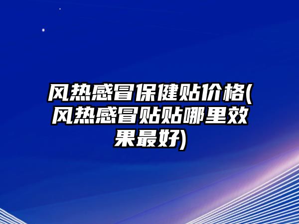 風(fēng)熱感冒保健貼價格(風(fēng)熱感冒貼貼哪里效果最好)